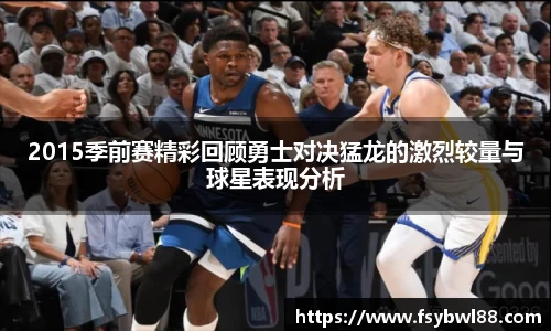 2015季前赛精彩回顾勇士对决猛龙的激烈较量与球星表现分析