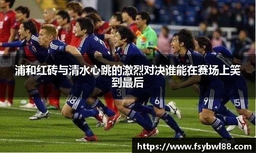 浦和红砖与清水心跳的激烈对决谁能在赛场上笑到最后